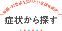 症状から探す ＼原因・対処法を知りたい症状を選択！／