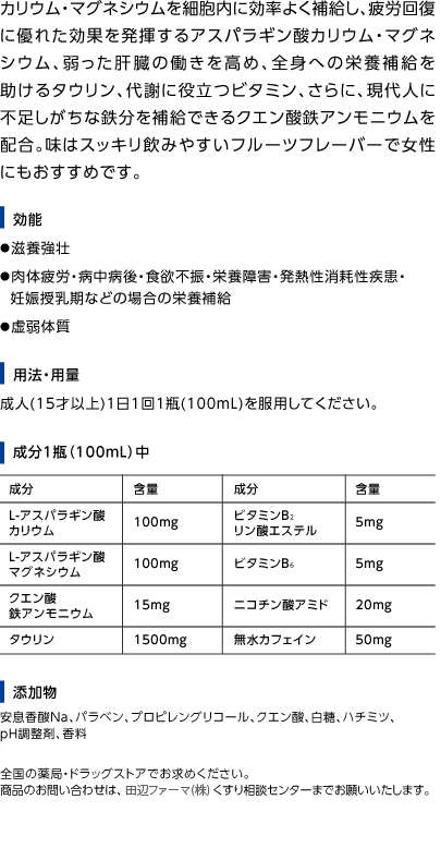 カリウム・マグネシウムを細胞内に効率よく補給し、疲労回復に優れた効果を発揮するアスパラギン酸カリウム・マグネシウム、弱った肝臓の働きを高め、全身への栄養補給を助けるタウリン、代謝に役立つビタミン、さらに、現代人に不足しがちな鉄分を補給できるクエン酸鉄アンモニウムを配合。味はスッキリ飲みやすいフルーツフレーバーで女性にもおすすめです。