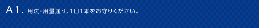 A1. 用法・用量通り、1日1本をお守りください。