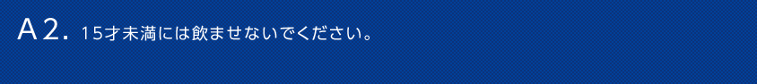 A2. 15才未満には飲ませないでください。