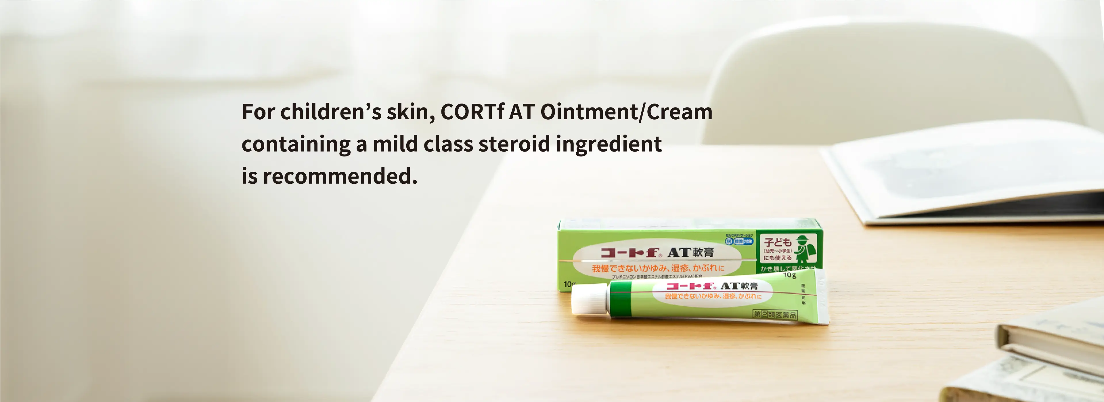 For children’s skin, CORTf AT Ointment/Cream containing a mild class steroid ingredient is recommended.