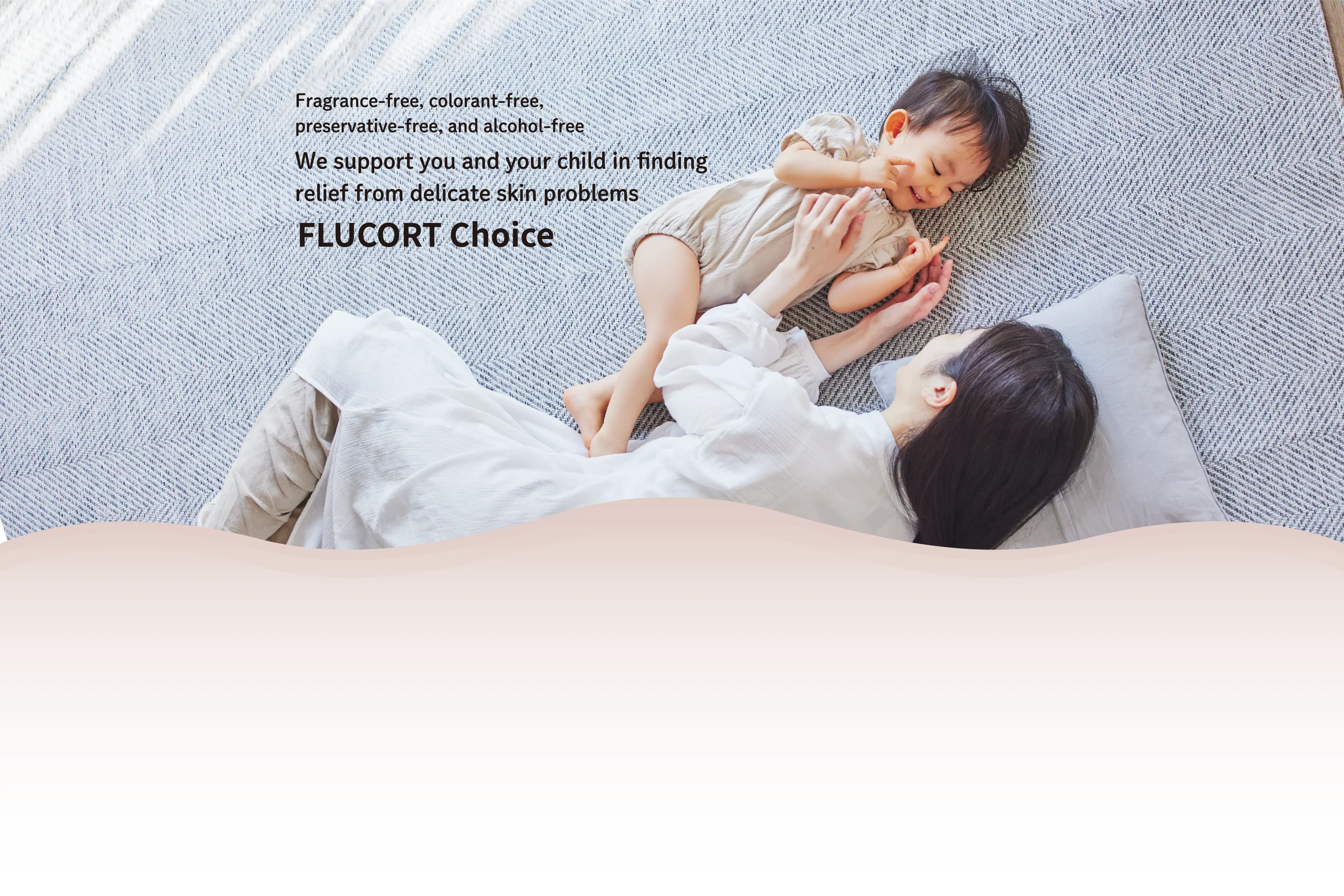 Fragrance-free, colorant-free, preservative-free, and alcohol-free : We support you and your child in finding relief from delicate skin problems : FLUCORT Choice