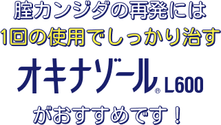 腟カンジダの再発には１回の使用でしっかり治すオキナゾール&reg;L600がおすすめです！