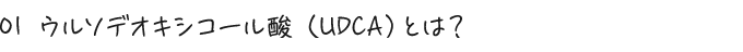 01 ウルソデオキシコール酸（UDCA）とは？