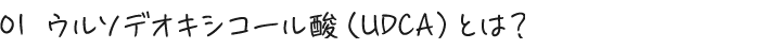 01 ウルソデオキシコール酸（UDCA）とは？