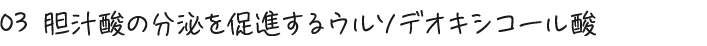 03 胆汁酸の分泌を促進するウルソデオキシコール酸
