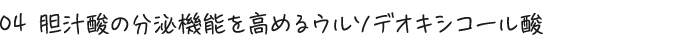 04 胆汁酸の分泌機能を高めるウルソデオキシコール酸