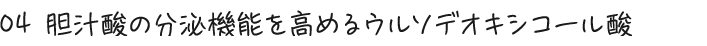 04 胆汁酸の分泌機能を高めるウルソデオキシコール酸