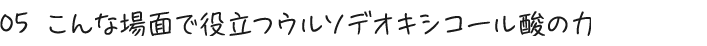 05 こんな場面で役立つウルソデオキシコール酸の力