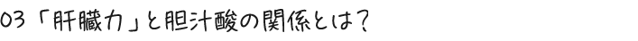 03 「肝臓力」と胆汁酸の関係とは？