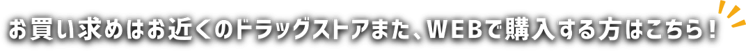 お買い求めはお近くのドラッグストアまた、WEBで購入する方はこちら！